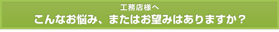 【工務店様へ】こんなお悩み、またはお望みはありますか？