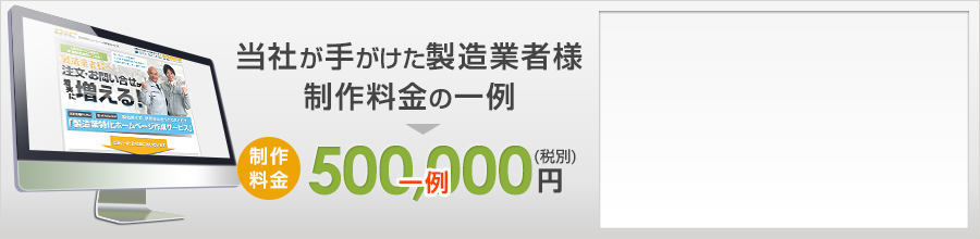 【当社が手がけた製造業者様の制作料金の一例】500,000円（税別）